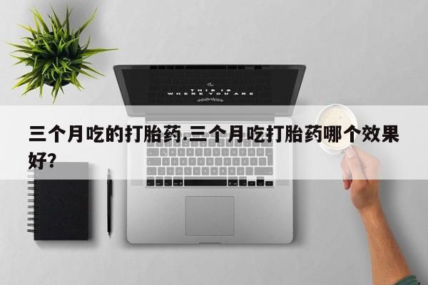 怀孕三个月用打胎药购买微信三个月吃的打胎药.三个月吃打胎药哪个效果好？