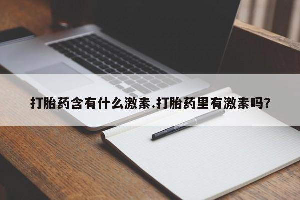 怀孕三个月用打胎药购买微信打胎药含有什么激素.打胎药里有激素吗？