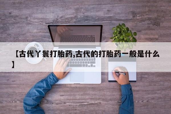 怀孕三个月用打胎药购买微信【古代丫鬟打胎药,古代的打胎药一般是什么】