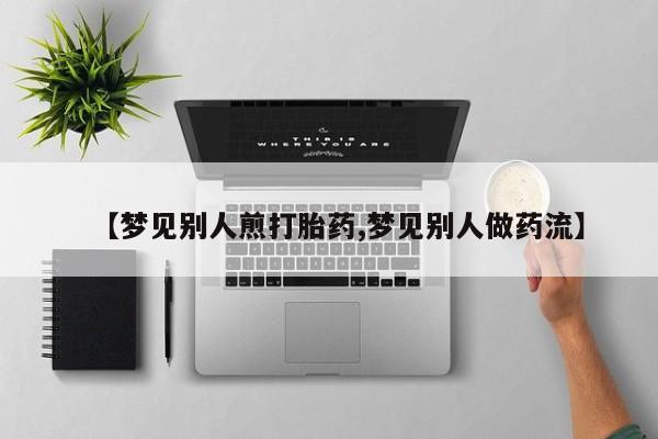 怀孕三个月用打胎药购买微信【梦见别人煎打胎药,梦见别人做药流】