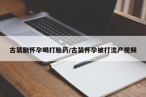 怀孕三个月用打胎药购买微信古装剧怀孕喝打胎药/古装怀孕被打流产视频