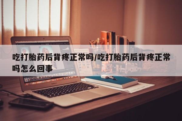 怀孕三个月用打胎药购买微信吃打胎药后背疼正常吗/吃打胎药后背疼正常吗怎么回事