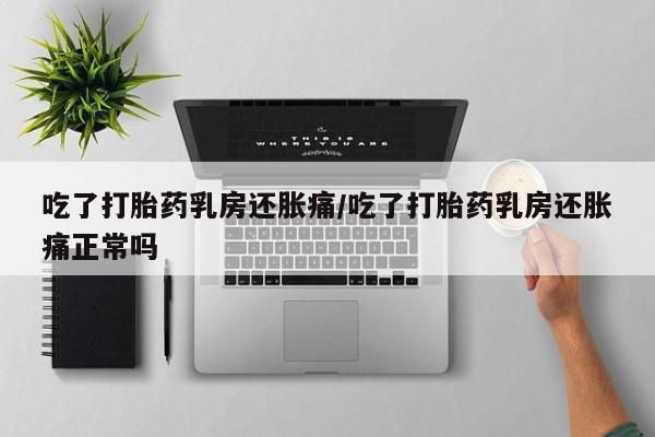 怀孕三个月用打胎药购买微信吃了打胎药乳房还胀痛/吃了打胎药乳房还胀痛正常吗