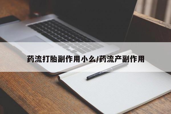 怀孕三个月用打胎药购买微信药流打胎副作用小么/药流产副作用