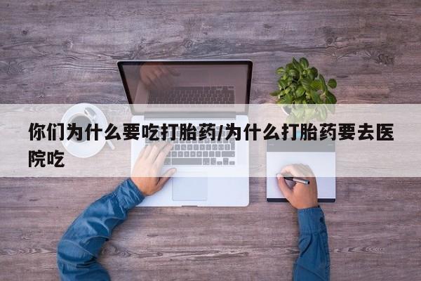 怀孕三个月用打胎药购买微信你们为什么要吃打胎药/为什么打胎药要去医院吃