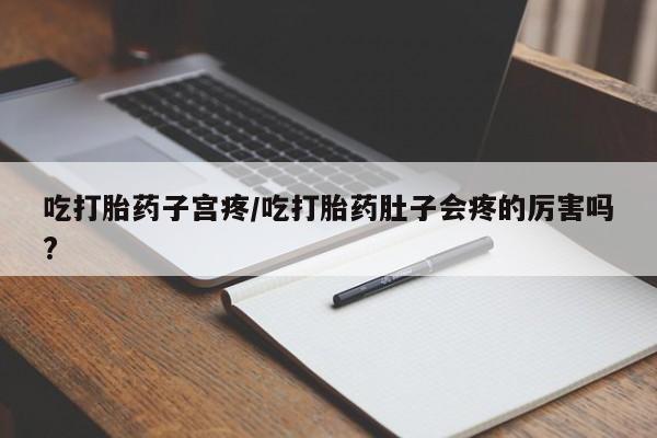 怀孕三个月用打胎药购买微信吃打胎药子宫疼/吃打胎药肚子会疼的厉害吗?