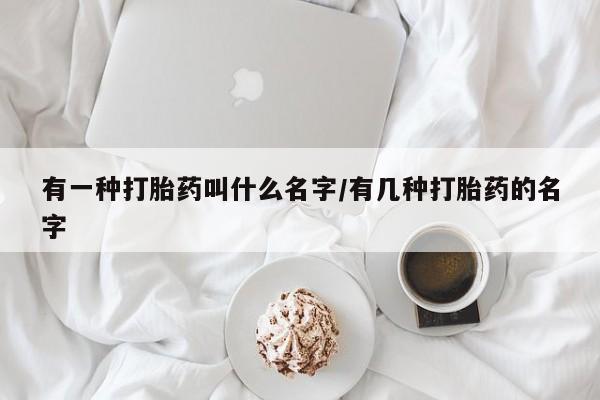 怀孕三个月用打胎药购买微信有一种打胎药叫什么名字/有几种打胎药的名字