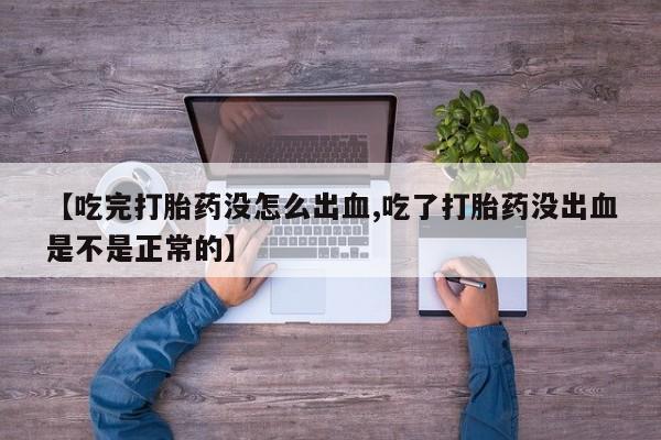 怀孕三个月用打胎药购买微信【吃完打胎药没怎么出血,吃了打胎药没出血是不是正常的】
