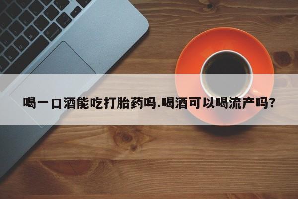 怀孕三个月用打胎药购买微信喝一口酒能吃打胎药吗.喝酒可以喝流产吗？