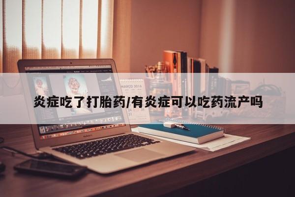 怀孕三个月用打胎药购买微信炎症吃了打胎药/有炎症可以吃药流产吗