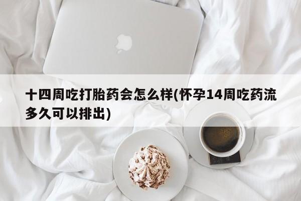 怀孕三个月用打胎药购买微信十四周吃打胎药会怎么样(怀孕14周吃药流多久可以排出)