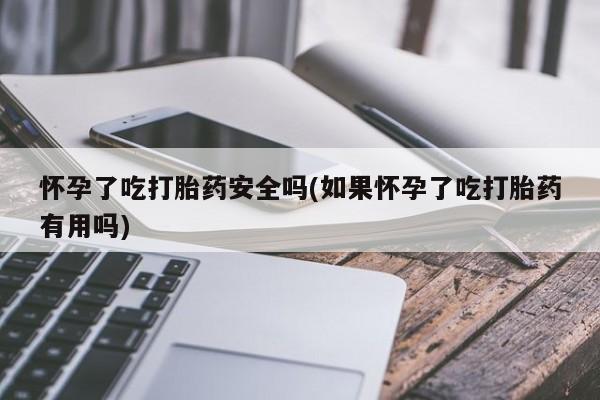 怀孕三个月用打胎药购买微信怀孕了吃打胎药安全吗(如果怀孕了吃打胎药有用吗)