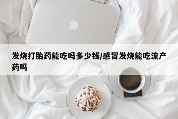 怀孕三个月用打胎药购买微信发烧打胎药能吃吗多少钱/感冒发烧能吃流产药吗