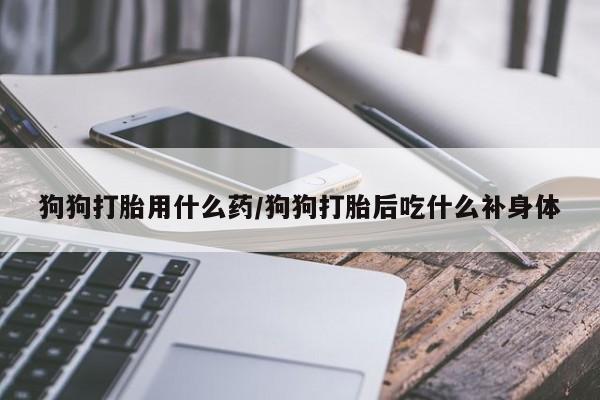 怀孕三个月用打胎药购买微信狗狗打胎用什么药/狗狗打胎后吃什么补身体