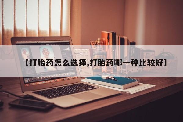怀孕三个月用打胎药购买微信【打胎药怎么选择,打胎药哪一种比较好】
