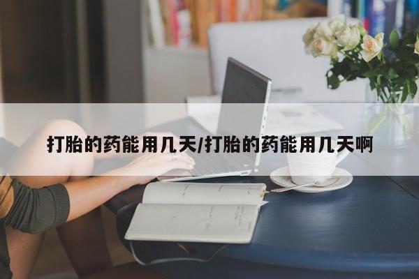 怀孕三个月用打胎药购买微信打胎的药能用几天/打胎的药能用几天啊