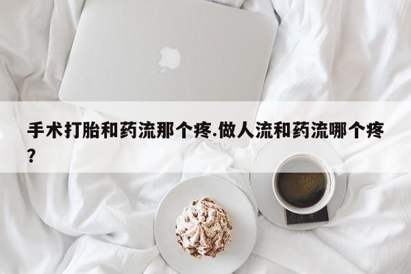 怀孕三个月用打胎药购买微信手术打胎和药流那个疼.做人流和药流哪个疼？