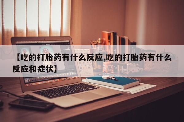 怀孕三个月用打胎药购买微信【吃的打胎药有什么反应,吃的打胎药有什么反应和症状】
