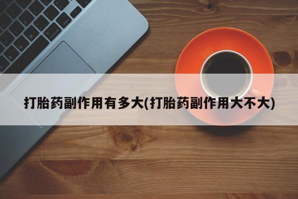 怀孕三个月用打胎药购买微信打胎药副作用有多大(打胎药副作用大不大)