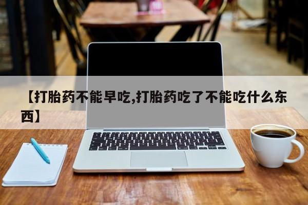 怀孕三个月用打胎药购买微信【打胎药不能早吃,打胎药吃了不能吃什么东西】