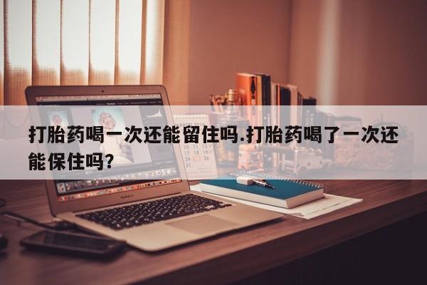 怀孕三个月用打胎药购买微信打胎药喝一次还能留住吗.打胎药喝了一次还能保住吗？