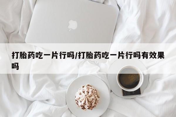 怀孕三个月用打胎药购买微信打胎药吃一片行吗/打胎药吃一片行吗有效果吗