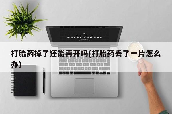 怀孕三个月用打胎药购买微信打胎药掉了还能再开吗(打胎药丢了一片怎么办)