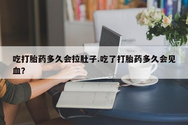 怀孕三个月用打胎药购买微信吃打胎药多久会拉肚子.吃了打胎药多久会见血？