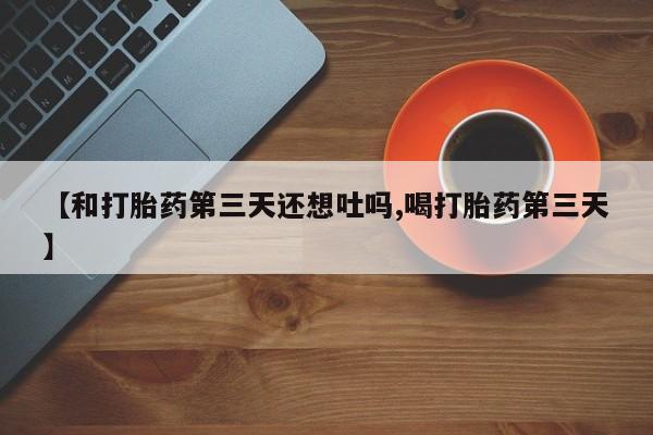 怀孕三个月用打胎药购买微信【和打胎药第三天还想吐吗,喝打胎药第三天】