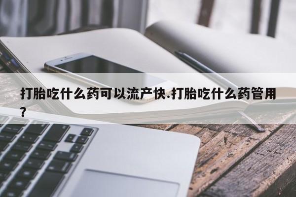 怀孕三个月用打胎药购买微信打胎吃什么药可以流产快.打胎吃什么药管用？