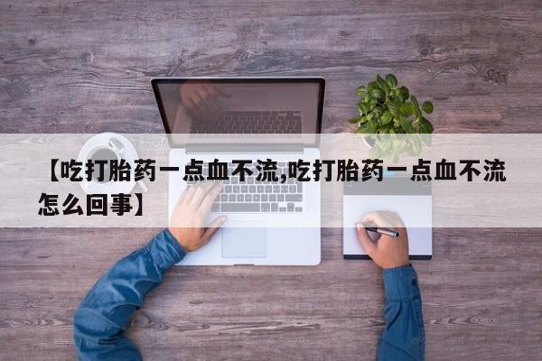 怀孕三个月用打胎药购买微信【吃打胎药一点血不流,吃打胎药一点血不流怎么回事】
