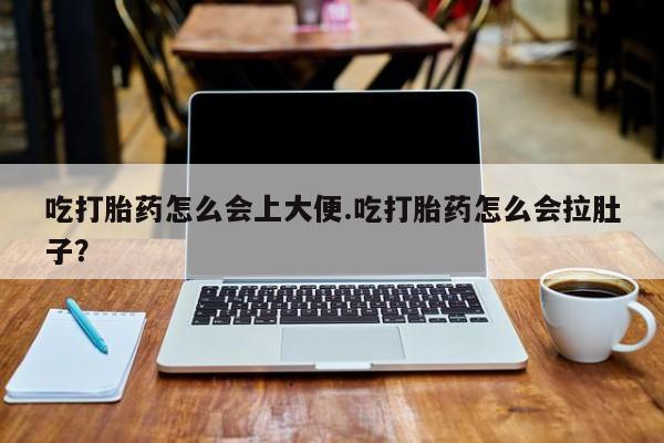 怀孕三个月用打胎药购买微信吃打胎药怎么会上大便.吃打胎药怎么会拉肚子？