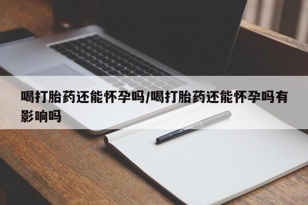 怀孕三个月用打胎药购买微信喝打胎药还能怀孕吗/喝打胎药还能怀孕吗有影响吗