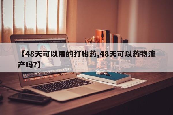 怀孕三个月用打胎药购买微信【48天可以用的打胎药,48天可以药物流产吗?】