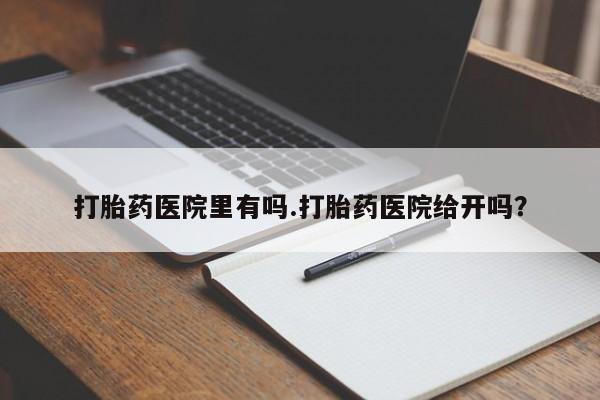 怀孕三个月用打胎药购买微信打胎药医院里有吗.打胎药医院给开吗？