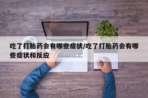 怀孕三个月用打胎药购买微信吃了打胎药会有哪些症状/吃了打胎药会有哪些症状和反应