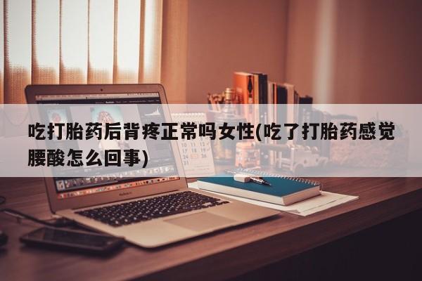 怀孕三个月用打胎药购买微信吃打胎药后背疼正常吗女性(吃了打胎药感觉腰酸怎么回事)
