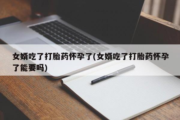 怀孕三个月用打胎药购买微信女婿吃了打胎药怀孕了(女婿吃了打胎药怀孕了能要吗)