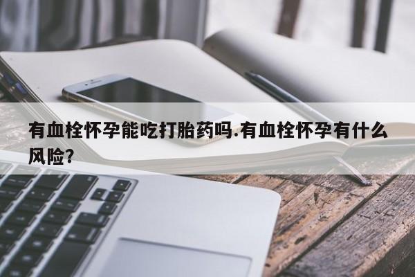 怀孕三个月用打胎药购买微信有血栓怀孕能吃打胎药吗.有血栓怀孕有什么风险？