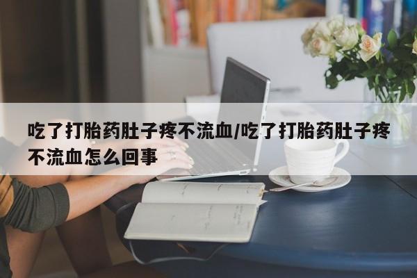 怀孕三个月用打胎药购买微信吃了打胎药肚子疼不流血/吃了打胎药肚子疼不流血怎么回事