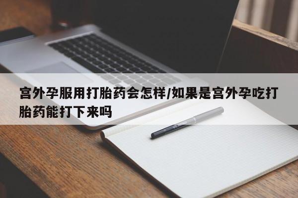 怀孕三个月用打胎药购买微信宫外孕服用打胎药会怎样/如果是宫外孕吃打胎药能打下来吗