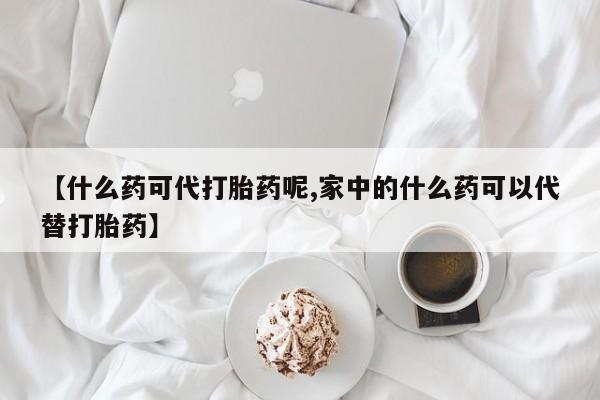 怀孕三个月用打胎药购买微信【什么药可代打胎药呢,家中的什么药可以代替打胎药】