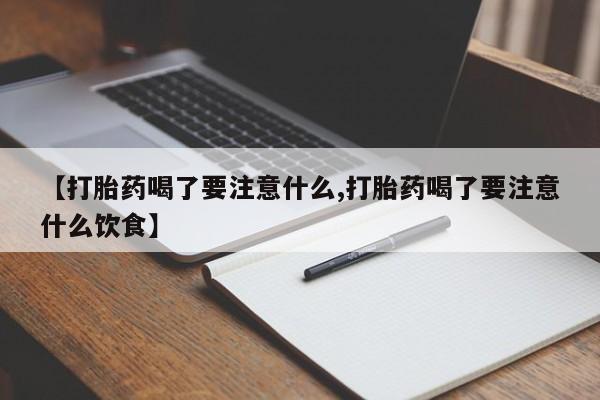 怀孕三个月用打胎药购买微信【打胎药喝了要注意什么,打胎药喝了要注意什么饮食】