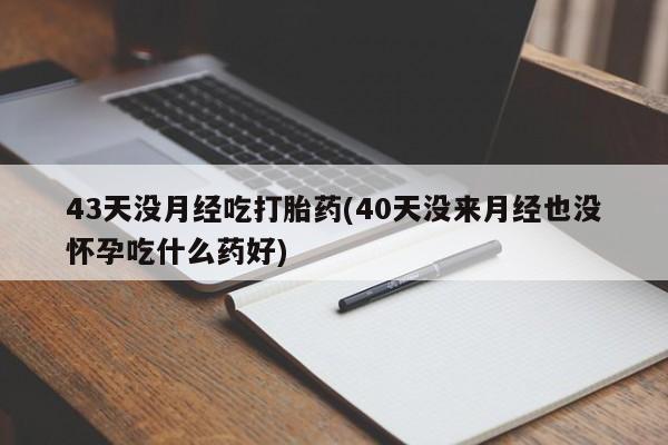怀孕三个月用打胎药购买微信43天没月经吃打胎药(40天没来月经也没怀孕吃什么药好)