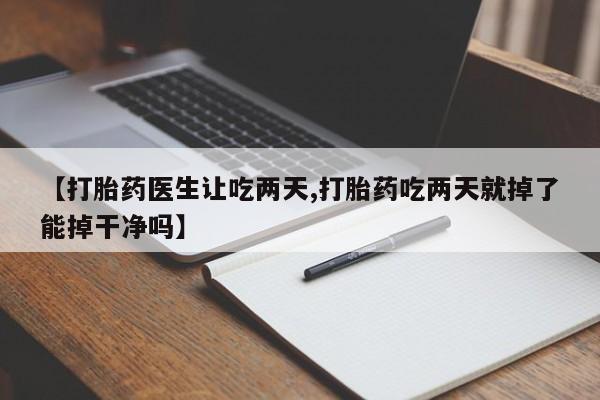 怀孕三个月用打胎药购买微信【打胎药医生让吃两天,打胎药吃两天就掉了能掉干净吗】